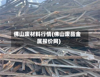 佛山废材料行情(佛山废品金属报价网)