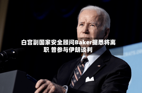 白宫副国家安全顾问Baker据悉将离职 曾参与伊朗谈判-第3张图片