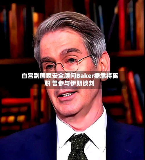 白宫副国家安全顾问Baker据悉将离职 曾参与伊朗谈判