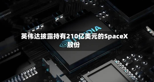 英伟达披露持有210亿美元的SpaceX股份-第2张图片