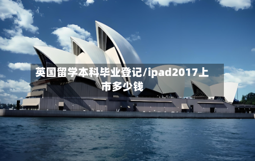 英国留学本科毕业登记/ipad2017上市多少钱-第2张图片
