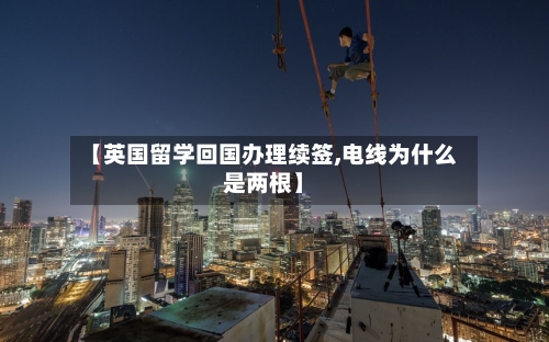 【英国留学回国办理续签,电线为什么是两根】-第3张图片