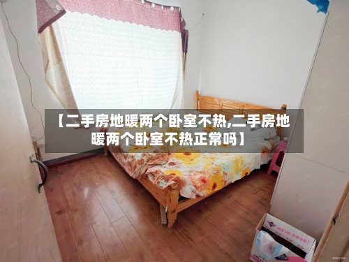 【二手房地暖两个卧室不热,二手房地暖两个卧室不热正常吗】-第2张图片