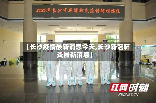 【长沙疫情最新消息今天,长沙新冠肺炎最新消息】-第2张图片