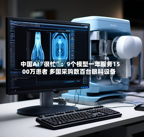 中国AI“很忙”：9个模型一年服务1500万患者 多国采购数百台眼科设备