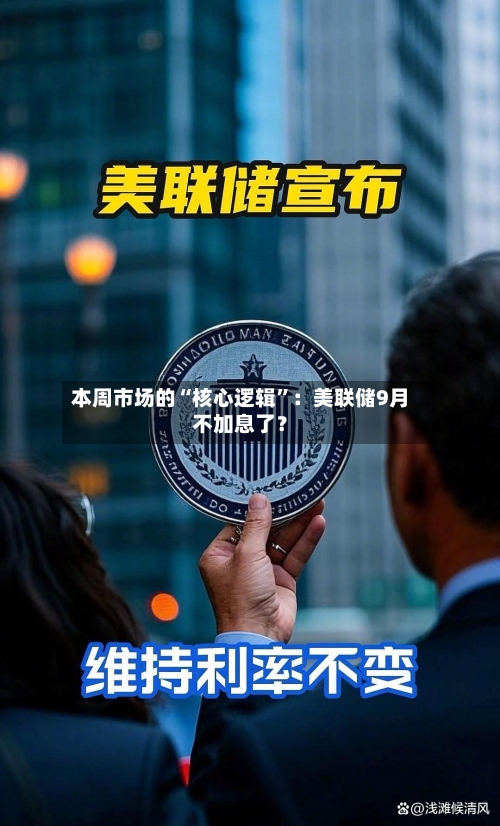 本周市场的“核心逻辑”：美联储9月不加息了？-第2张图片