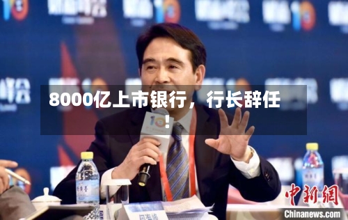 8000亿上市银行，行长辞任！