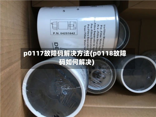 p0117故障码解决方法(p0118故障码如何解决)