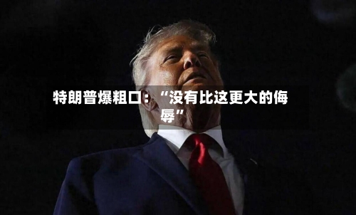 特朗普爆粗口：“没有比这更大的侮辱	”-第2张图片