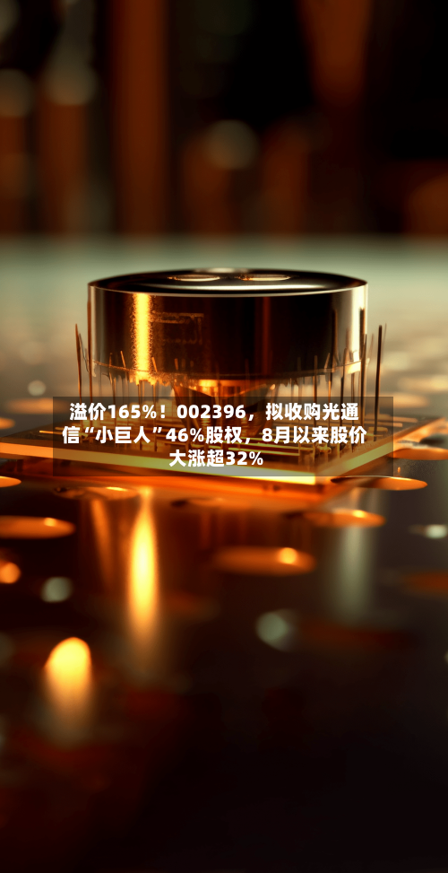溢价165%！002396，拟收购光通信“小巨人”46%股权，8月以来股价大涨超32%