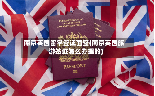 南京英国留学签证面签(南京英国旅游签证怎么办理的)-第2张图片