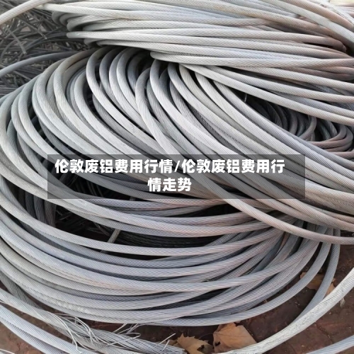 伦敦废铝费用行情/伦敦废铝费用行情走势
