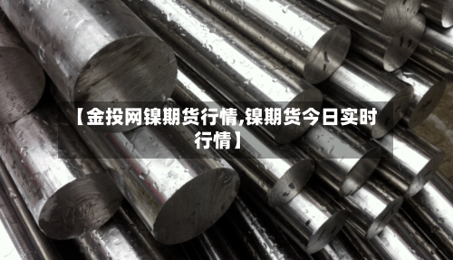 【金投网镍期货行情,镍期货今日实时行情】