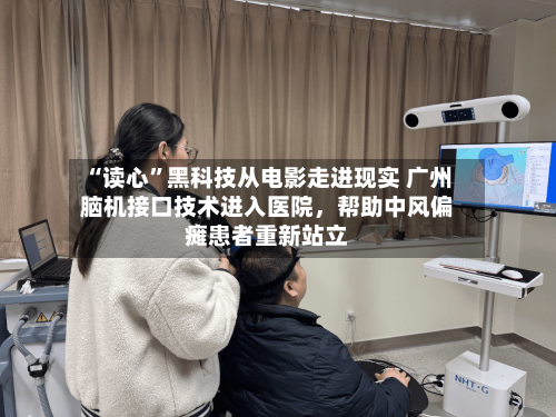 “读心”黑科技从电影走进现实 广州脑机接口技术进入医院，帮助中风偏瘫患者重新站立
