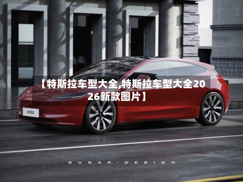 【特斯拉车型大全,特斯拉车型大全2026新款图片】