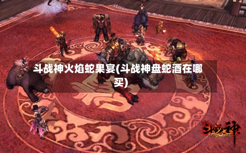 斗战神火焰蛇果宴(斗战神盘蛇酒在哪买)-第2张图片