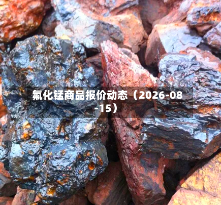 氟化锰商品报价动态（2026-08-15）-第2张图片