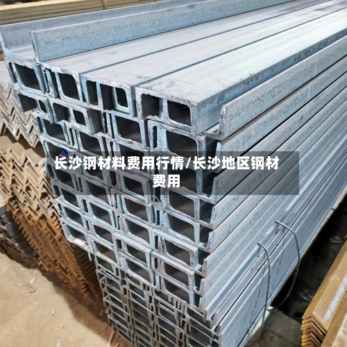 长沙钢材料费用行情/长沙地区钢材费用