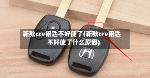 新款crv钥匙不好使了(新款crv钥匙不好使了什么原因)-第2张图片