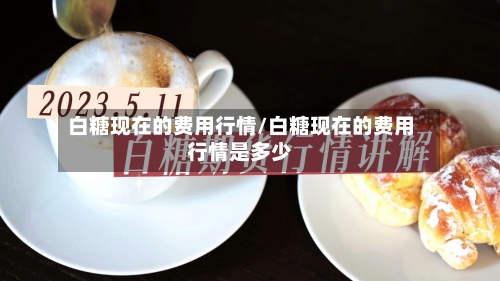 白糖现在的费用行情/白糖现在的费用行情是多少-第2张图片