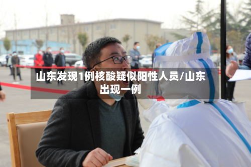 山东发现1例核酸疑似阳性人员/山东出现一例