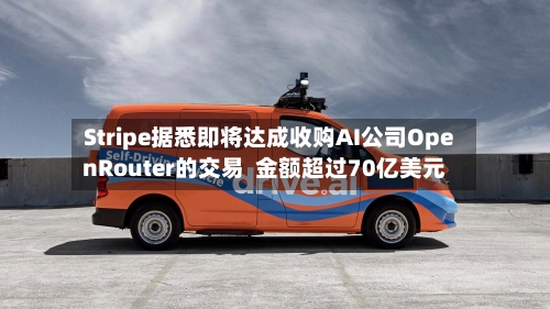 Stripe据悉即将达成收购AI公司OpenRouter的交易  金额超过70亿美元