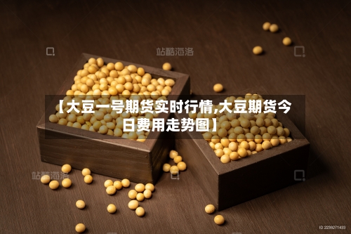 【大豆一号期货实时行情,大豆期货今日费用走势图】