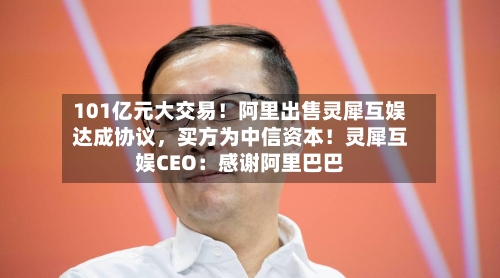 101亿元大交易！阿里出售灵犀互娱达成协议	，买方为中信资本！灵犀互娱CEO：感谢阿里巴巴-第2张图片
