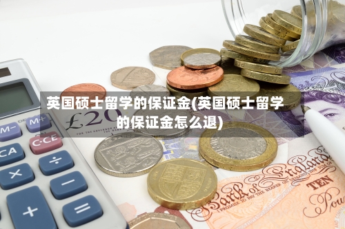 英国硕士留学的保证金(英国硕士留学的保证金怎么退)