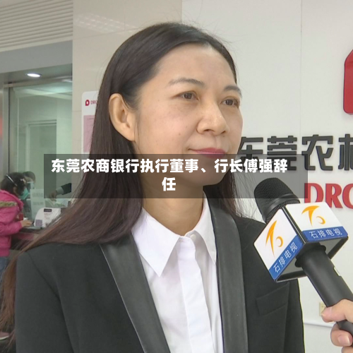 东莞农商银行执行董事	、行长傅强辞任-第1张图片