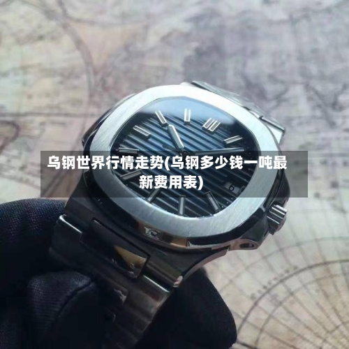 乌钢世界行情走势(乌钢多少钱一吨最新费用表)