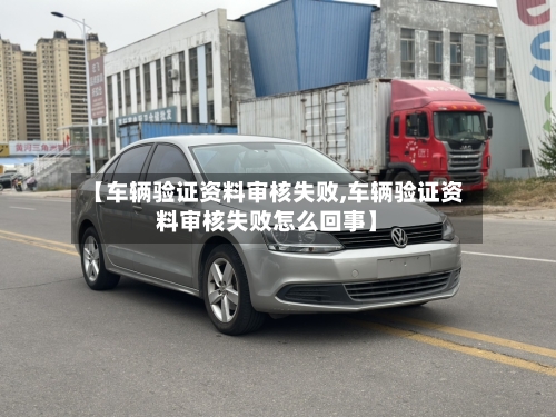 【车辆验证资料审核失败,车辆验证资料审核失败怎么回事】-第2张图片