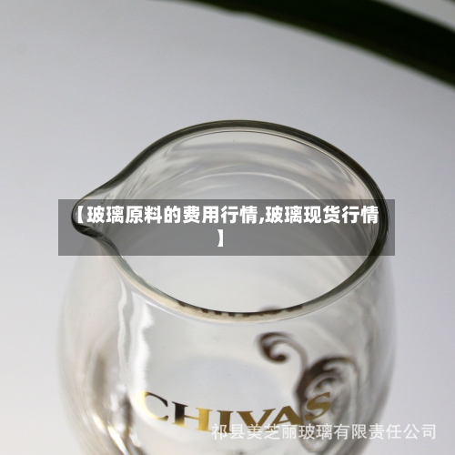 【玻璃原料的费用行情,玻璃现货行情】-第2张图片