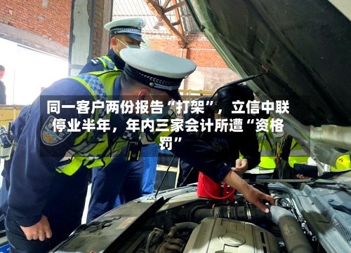 同一客户两份报告“打架”，立信中联停业半年，年内三家会计所遭“资格罚”