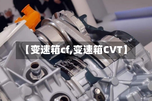 【变速箱cf,变速箱CVT】