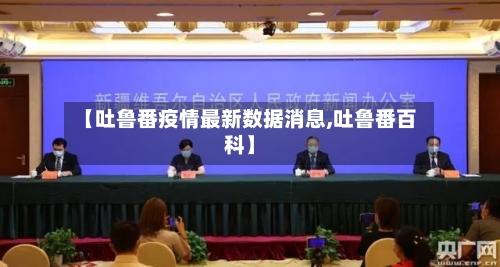【吐鲁番疫情最新数据消息,吐鲁番百科】