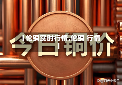 【伦铜实时行情,伦铜 行情】