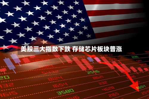 美股三大指数下跌 存储芯片板块普涨-第1张图片