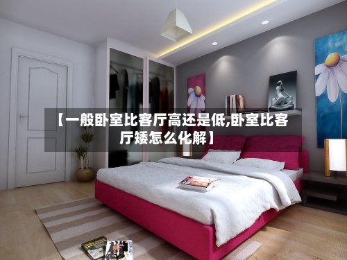 【一般卧室比客厅高还是低,卧室比客厅矮怎么化解】-第3张图片