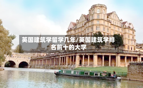 英国建筑学留学几年/英国建筑学排名前十的大学