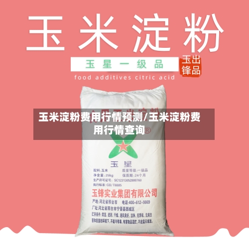 玉米淀粉费用行情预测/玉米淀粉费用行情查询