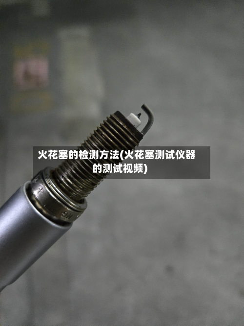 火花塞的检测方法(火花塞测试仪器的测试视频)