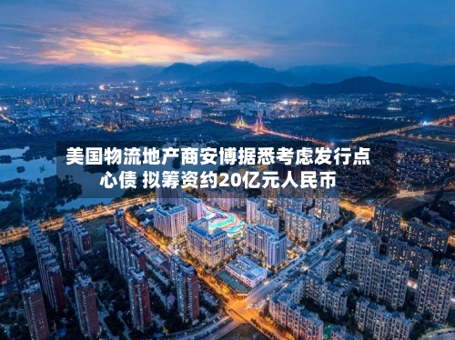 美国物流地产商安博据悉考虑发行点心债 拟筹资约20亿元人民币-第2张图片