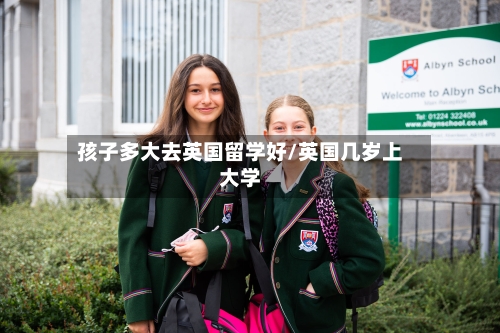 孩子多大去英国留学好/英国几岁上大学-第3张图片