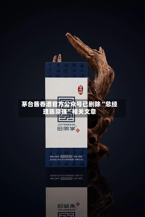 茅台酱香酒官方公众号已删除“总经理陈宗强”相关文章-第3张图片