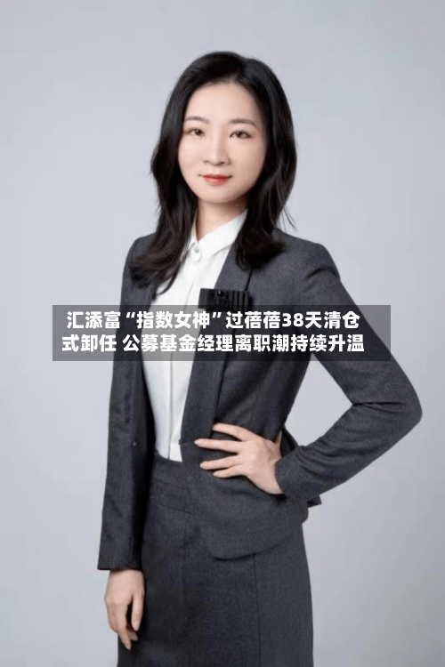 汇添富“指数女神”过蓓蓓38天清仓式卸任 公募基金经理离职潮持续升温-第3张图片