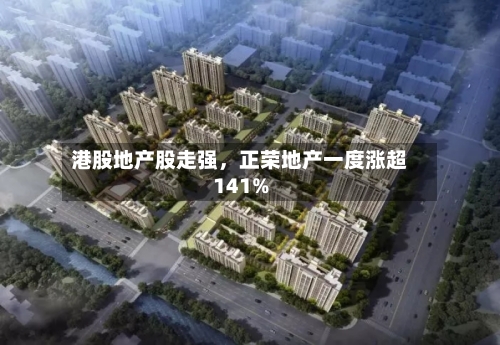 港股地产股走强，正荣地产一度涨超141%-第1张图片