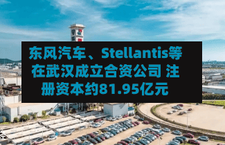东风汽车、Stellantis等在武汉成立合资公司 注册资本约81.95亿元-第2张图片