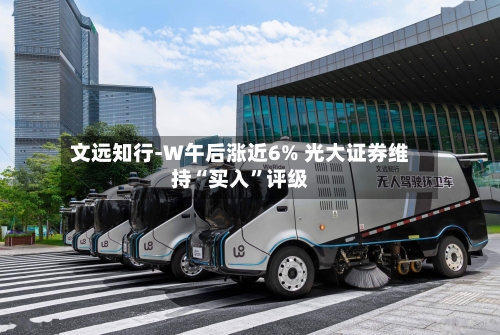 文远知行-W午后涨近6% 光大证券维持“买入	”评级-第3张图片