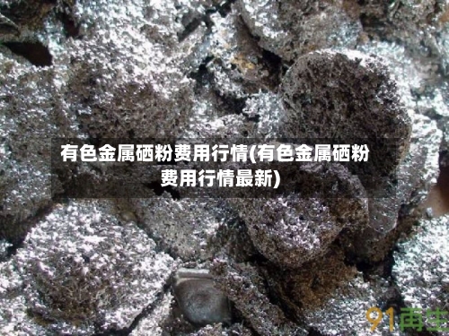 有色金属硒粉费用行情(有色金属硒粉费用行情最新)-第3张图片